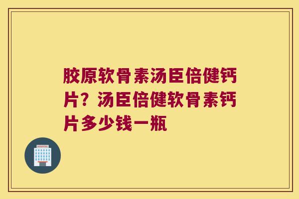 胶原软骨素汤臣倍健钙片？汤臣倍健软骨素钙片多少钱一瓶