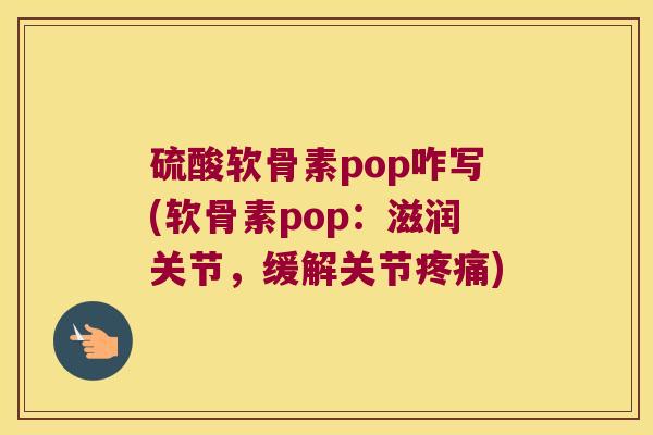 硫酸软骨素pop咋写(软骨素pop：滋润关节，缓解关节)