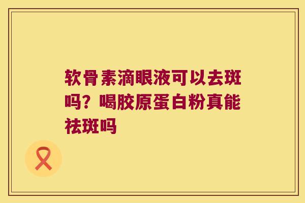 软骨素滴眼液可以去斑吗?喝胶原蛋白粉真能祛斑吗 软骨素滴眼液可以去斑吗?喝胶原蛋白粉真能祛斑吗