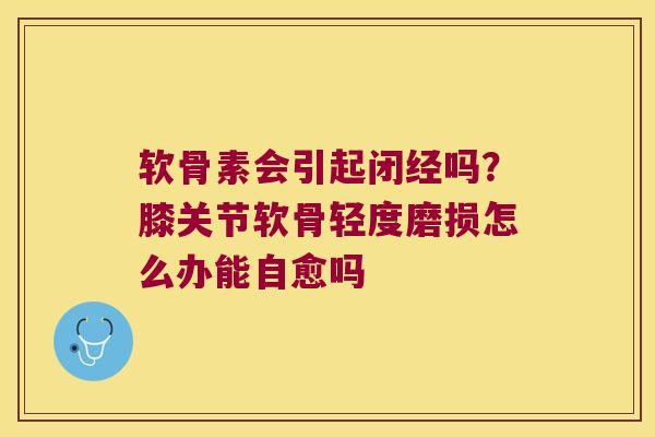 软骨素会引起闭经吗?膝关节软骨轻度磨损怎么办能自愈吗 软骨素会引起闭经吗?膝关节软骨轻度磨损怎么办能自愈吗
