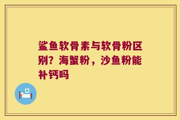 鲨鱼软骨素与软骨粉区别？海蟹粉，沙鱼粉能补钙吗