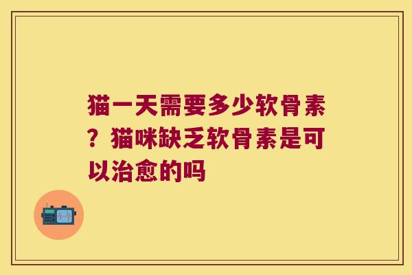 猫一天需要多少软骨素？猫咪缺乏软骨素是可以愈的吗