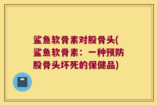 鲨鱼软骨素对股骨头(鲨鱼软骨素：一种股骨头坏死的保健品)