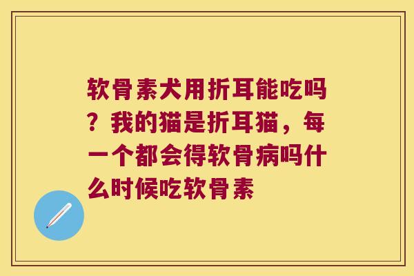 软骨素犬用折耳能吃吗？我的猫是折耳猫，每一个都会得软骨吗什么时候吃软骨素