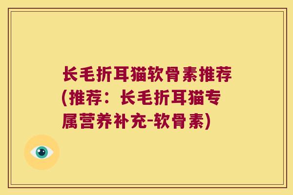 长毛折耳猫软骨素推荐(推荐:长毛折耳猫专属营养补充-软骨素) 长毛折耳猫软骨素推荐(推荐:长毛折耳猫专属营养补充-软骨素)