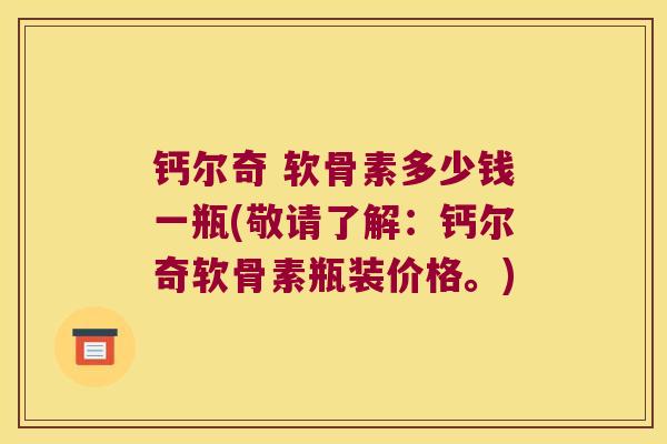 钙尔奇 软骨素多少钱一瓶(敬请了解：钙尔奇软骨素瓶装价格。)