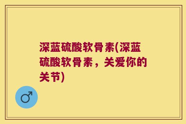 深蓝硫酸软骨素(深蓝硫酸软骨素，关爱你的关节)