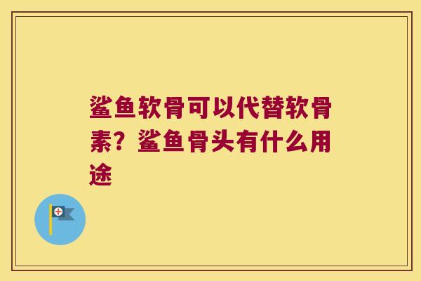 鲨鱼软骨可以代替软骨素?鲨鱼骨头有什么用途 鲨鱼软骨可以代替软骨素?鲨鱼骨头有什么用途