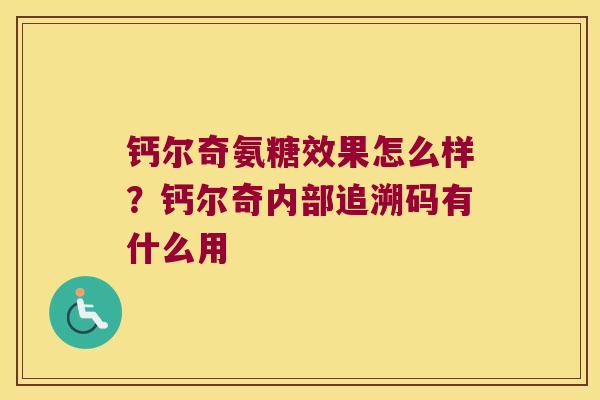 钙尔奇氨糖效果怎么样?钙尔奇内部追溯码有什么用 钙尔奇氨糖效果怎么样?钙尔奇内部追溯码有什么用