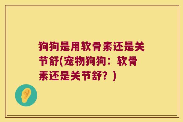 狗狗是用软骨素还是关节舒(宠物狗狗：软骨素还是关节舒？)