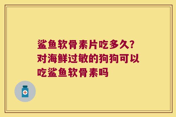 鲨鱼软骨素片吃多久?对海鲜的狗狗可以吃鲨鱼软骨素吗 鲨鱼软骨素片吃多久?对海鲜的狗狗可以吃鲨鱼软骨素吗