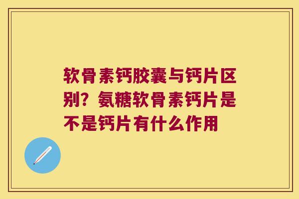 软骨素钙胶囊与钙片区别？氨糖软骨素钙片是不是钙片有什么作用