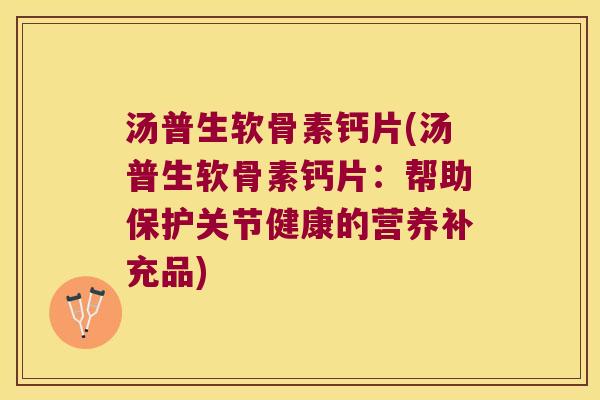汤普生软骨素钙片(汤普生软骨素钙片:帮助保护关节健康的营养补充品) 汤普生软骨素钙片(汤普生软骨素钙片:帮助保护关节健康的营养补充品)