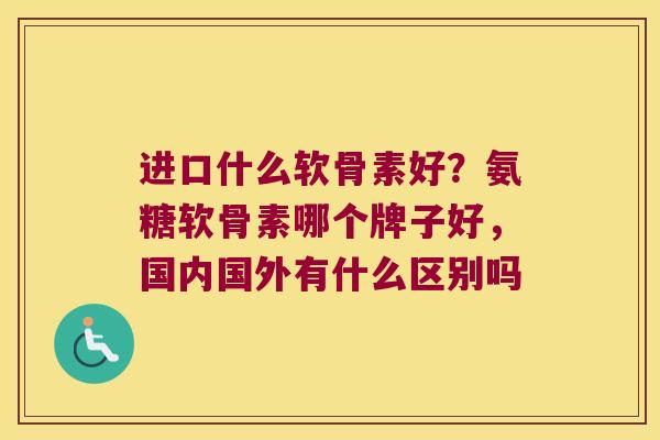 进口什么软骨素好?氨糖软骨素哪个牌子好,国内国外有什么区别吗 进口什么软骨素好?氨糖软骨素哪个牌子好,国内国外有什么区别吗