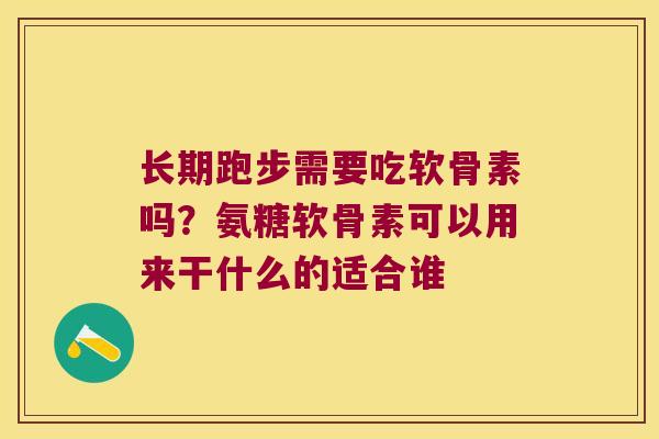 长期跑步需要吃软骨素吗?氨糖软骨素可以用来干什么的适合谁 长期跑步需要吃软骨素吗?氨糖软骨素可以用来干什么的适合谁