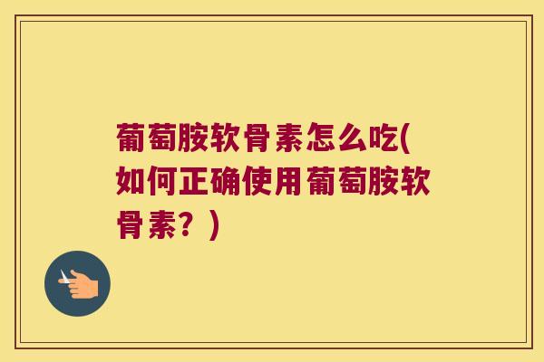 葡萄胺软骨素怎么吃(如何正确使用葡萄胺软骨素？)