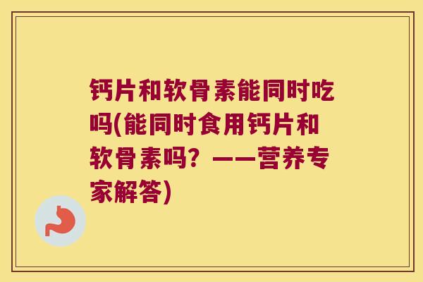 钙片和软骨素能同时吃吗(能同时食用钙片和软骨素吗?——营养专家解答) 钙片和软骨素能同时吃吗(能同时食用钙片和软骨素吗?——营养专家解答)