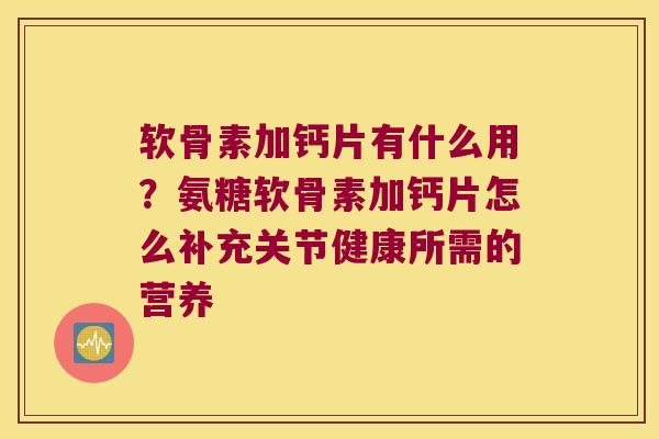 软骨素加钙片有什么用？氨糖软骨素加钙片怎么补充关节健康所需的营养