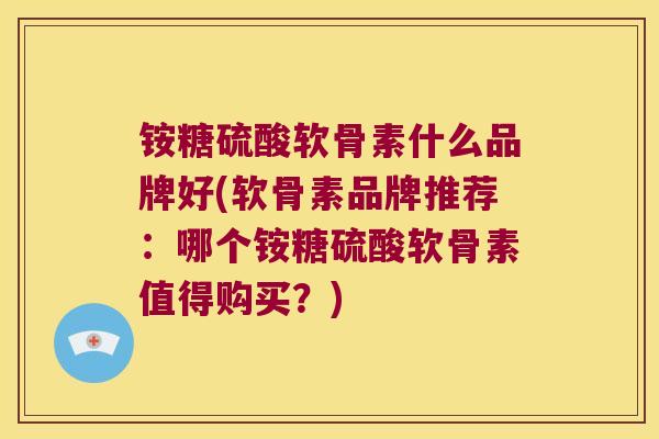 铵糖硫酸软骨素什么品牌好(软骨素品牌推荐:哪个铵糖硫酸软骨素值得购买?) 铵糖硫酸软骨素什么品牌好(软骨素品牌推荐:哪个铵糖硫酸软骨素值得购买?)