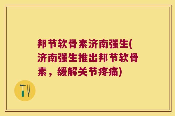 邦节软骨素济南强生(济南强生推出邦节软骨素,缓解关节) 邦节软骨素济南强生(济南强生推出邦节软骨素,缓解关节)