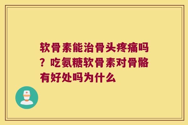 软骨素能骨头吗？吃氨糖软骨素对骨骼有好处吗为什么