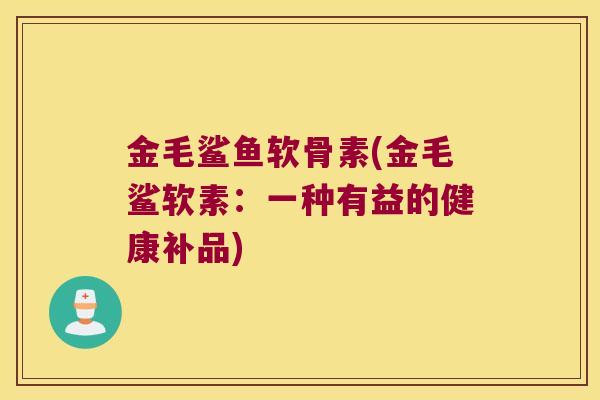 金毛鲨鱼软骨素(金毛鲨软素:一种有益的健康补品) 金毛鲨鱼软骨素(金毛鲨软素:一种有益的健康补品)