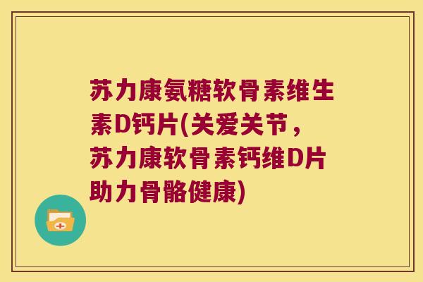 苏力康氨糖软骨素维生素D钙片(关爱关节,苏力康软骨素钙维D片助力骨骼健康) 苏力康氨糖软骨素维生素D钙片(关爱关节,苏力康软骨素钙维D片助力骨骼健康)