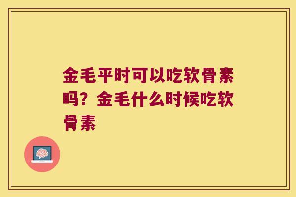 金毛平时可以吃软骨素吗?金毛什么时候吃软骨素 金毛平时可以吃软骨素吗?金毛什么时候吃软骨素