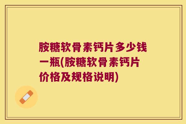 胺糖软骨素钙片多少钱一瓶(胺糖软骨素钙片价格及规格说明)