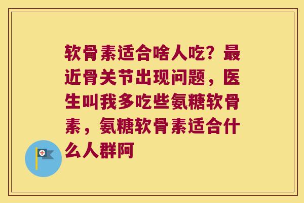 软骨素适合啥人吃？近骨关节出现问题，医生叫我多吃些氨糖软骨素，氨糖软骨素适合什么人群阿