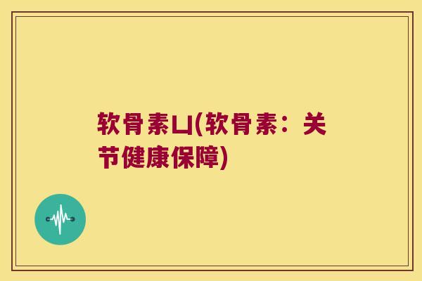 软骨素凵(软骨素:关节健康保障) 软骨素凵(软骨素:关节健康保障)