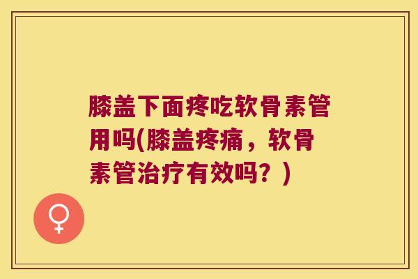 膝盖下面疼吃软骨素管用吗(膝盖,软骨素管有效吗?) 膝盖下面疼吃软骨素管用吗(膝盖,软骨素管有效吗?)
