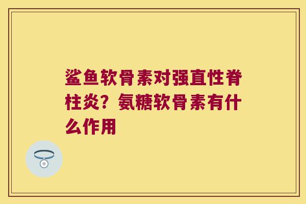 鲨鱼软骨素对强？氨糖软骨素有什么作用