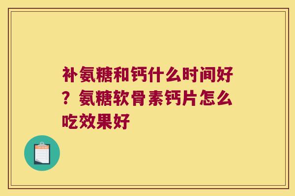 补氨糖和钙什么时间好?氨糖软骨素钙片怎么吃效果好 补氨糖和钙什么时间好?氨糖软骨素钙片怎么吃效果好