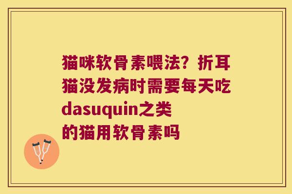 猫咪软骨素喂法?折耳猫没发时需要每天吃dasuquin之类的猫用软骨素吗 猫咪软骨素喂法?折耳猫没发时需要每天吃dasuquin之类的猫用软骨素吗