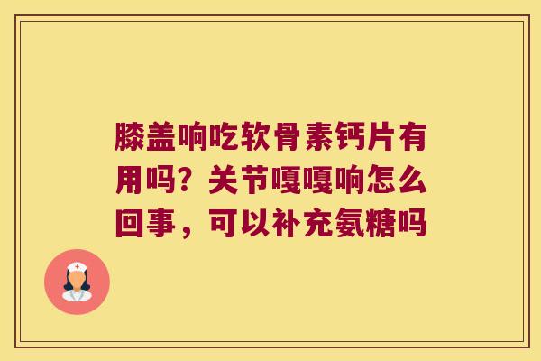 膝盖响吃软骨素钙片有用吗?关节嘎嘎响怎么回事,可以补充氨糖吗 膝盖响吃软骨素钙片有用吗?关节嘎嘎响怎么回事,可以补充氨糖吗