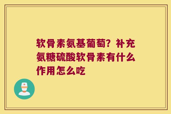 软骨素氨基葡萄？补充氨糖硫酸软骨素有什么作用怎么吃