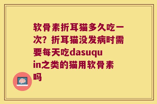 软骨素折耳猫多久吃一次？折耳猫没发时需要每天吃dasuquin之类的猫用软骨素吗