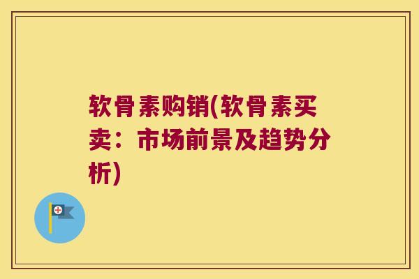 软骨素购销(软骨素买卖:市场前景及趋势分析) 软骨素购销(软骨素买卖:市场前景及趋势分析)