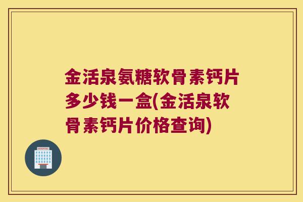 金活泉氨糖软骨素钙片多少钱一盒(金活泉软骨素钙片价格查询) 金活泉氨糖软骨素钙片多少钱一盒(金活泉软骨素钙片价格查询)
