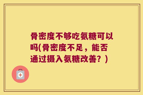 骨密度不够吃氨糖可以吗(骨密度不足,能否通过摄入氨糖改善?) 骨密度不够吃氨糖可以吗(骨密度不足,能否通过摄入氨糖改善?)