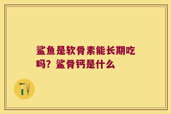 鲨鱼是软骨素能长期吃吗？鲨骨钙是什么