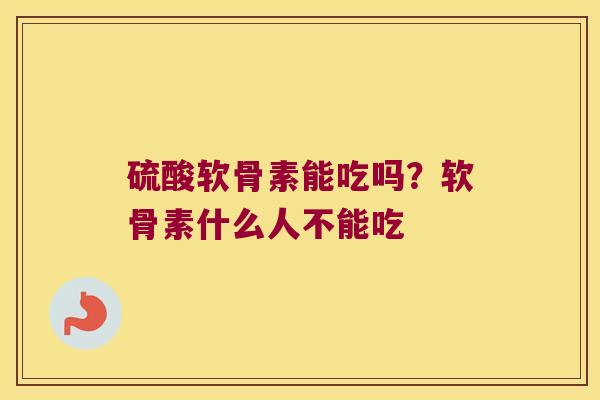 硫酸软骨素能吃吗?软骨素什么人不能吃 硫酸软骨素能吃吗?软骨素什么人不能吃