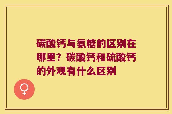 碳酸钙与氨糖的区别在哪里？碳酸钙和硫酸钙的外观有什么区别
