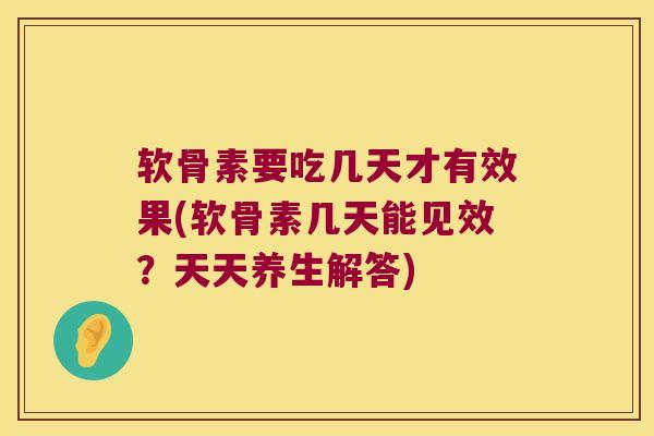 软骨素要吃几天才有效果(软骨素几天能见效？天天养生解答)