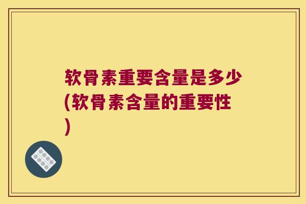 软骨素重要含量是多少(软骨素含量的重要性) 软骨素重要含量是多少(软骨素含量的重要性)