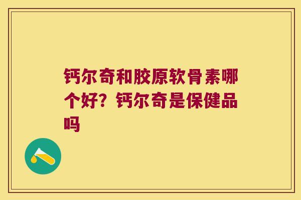 钙尔奇和胶原软骨素哪个好?钙尔奇是保健品吗 钙尔奇和胶原软骨素哪个好?钙尔奇是保健品吗