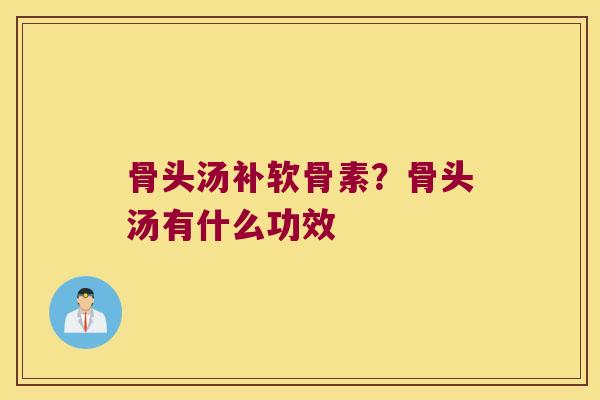 骨头汤补软骨素？骨头汤有什么功效