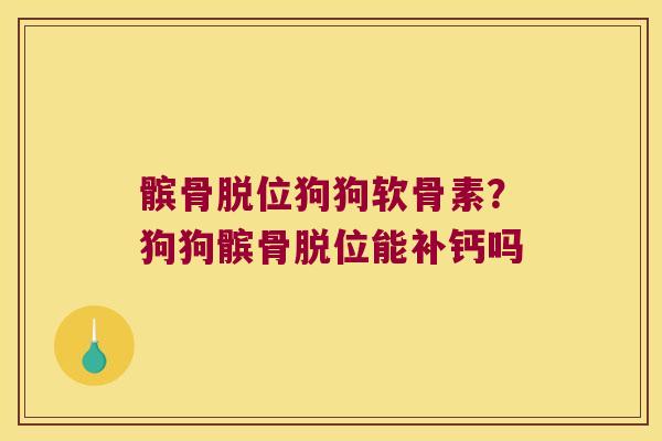 髌骨脱位狗狗软骨素？狗狗髌骨脱位能补钙吗