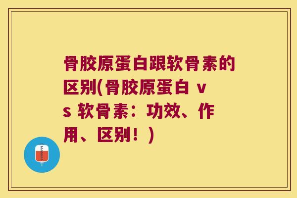 骨胶原蛋白跟软骨素的区别(骨胶原蛋白 vs 软骨素：功效、作用、区别！)